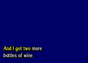 And I got two more
bottles of wine