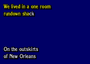 We lived in a one room
rundown shack

On the outskirts
of New Orleans