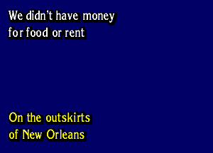 We didn't have money
for food or Ient

On the outskirts
of New Orleans