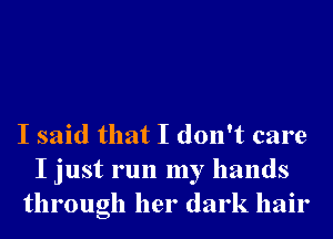 I said that I don't care
I just run my hands
through her dark hair