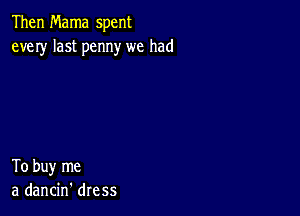 Then Mama spent
every last penny we had

To buy me
a dancin' dress