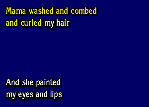 Ma ma washed and combed
and cuIIed my hair

And she painted
my eyes and lips