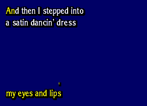 And then I stepped into
a satin dancin' dIess

my eyes and lips