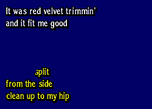 It was red velvet trimmin'
and it fit me good

split
from the side
clean up to my hip