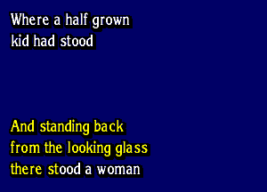 Where a half grown
kid had stood

And standing back
from the looking glass
there stood a woman