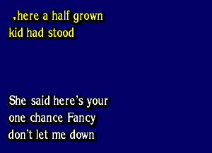 .here a half grown
kid had stood

She said here's your
one chance Fancy
don't let me down