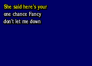 She said here's your
one chance Fancy
don t let me down