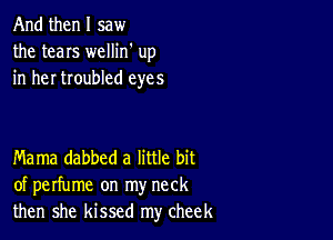 And then I saw
the tears wellin' up
in her troubled eyes

Mama dabbed a little bit
of perfume on my neck
then she kissed my cheek