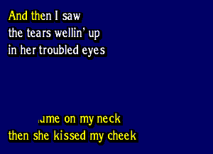 And then I saw
the teens wellin' up
in her troubled eyes

am on my neck
then she kissed my cheek