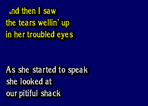 .nd then I saw
the teens wellin' up
in her troubled eyes

As she started to speak
she looked at
our pitiful shack