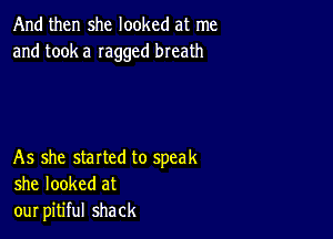 And then she looked at me
and took a Iaggcd breath

As she started to speak
she looked at
our pitiful shack