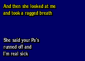 And then she looked at me
and took a Iaggcd breath

She said your Pa's
runned off and
I'm real sick