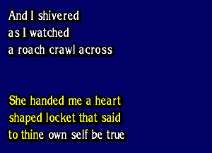 And I shivered
as I watched
a roach crawl across

She handed me a heart
shaped locket that said
to thine own self be true