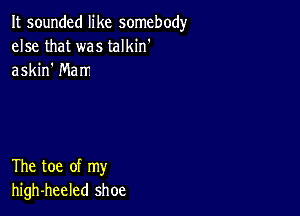 It sounded like somebody
else that was talkin'
askin Marr

The toe of my
high-heeled shoe