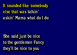 It sounded like somebody
else that was talkin'
askin' Mama what do I do

She saidjust be nice
to the gentlemen Fancy
they'll be nice to you