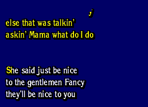 J.
else that was talkin'
askin' Mama what do I do

She saidjust be nice
to the gentlemen Fancy
they'll be nice to you