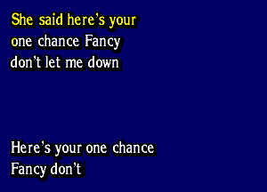 She said here's your
one chance Fancy
don't let me down

Here's your one chance
Fancy don't