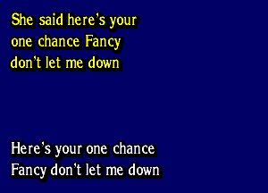 She said here's your
one chance Fancy
don't let me down

Here's your one chance
Fancy don't let me down