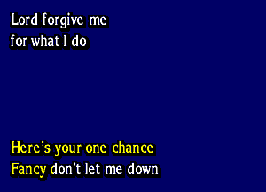 Lord forgive me
for what I do

Here's your one chance
Fancy don't let me down