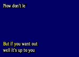 Now don't Ie

But if you want out
well it's up to you