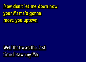 Now don't let me down now
your Ma mas gonna
move you uptown

Well that was the last
time I saw my Ma