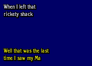 When I left that
rickety shack

Well that was the last
time I saw my Ma