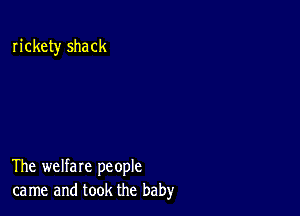 rickety shack

The welfare people
ca me and took the baby