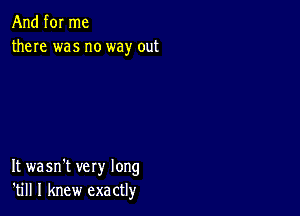 And for me
there was no way out

It wasn't very long
'till I knew exactly