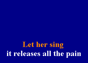 Let her sing
it releases all the pain