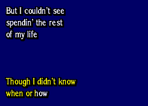 But I couldn't see
spendin' the rest
of my life

Though I didn't know
when or how