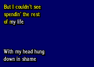 But I couldn't see
spendin' the rest
of my life

With my head hung
down in shame