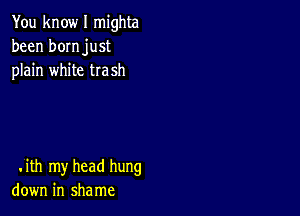 You know I mighta
been bomjust
plain white trash

.ith my head hung
down in shame