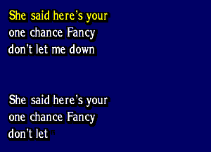 She said here's your
one chance Fancy
donTletIne down

She said here's your
one chance Fancy
donTlet