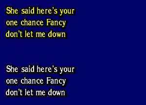 She said here's your
one chance Fancy
don't let me down

She said here's your
one chance Fancy
don't let me down