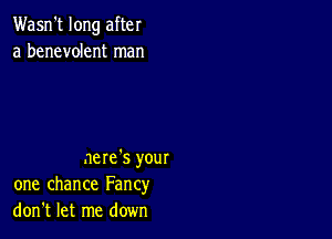 Wasn't long after
a benevolent man

nere's your
one chance Fancy
don't let me down