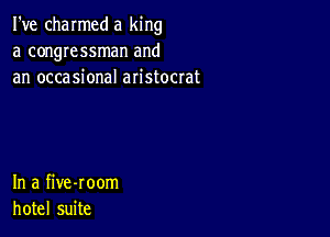 I've charmed a king
a congressman and
an occasional aristocrat

In a five-room
hotel suite