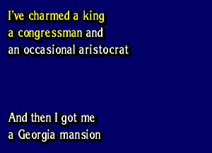 I've charmed a king
a congressman and
an occasional aristocrat

And then I got me
a Georgia mansion