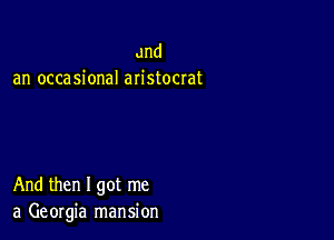 and
an occasional aristocrat

And then I got me
a Georgia mansion