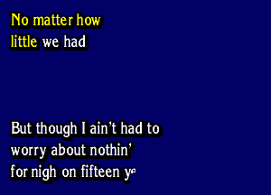 No matter how
little we had

But though I ain't had to
worry about nothin'
for nigh on fifteen yc