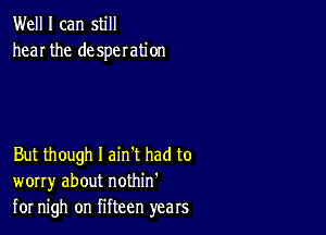 Well I can still
hear the desperation

But though I ain't had to
worry about nothin'
for nigh on fifteen years