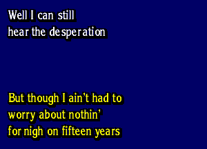 Well I can still
hear the desperation

But though I ain't had to
worry about nothin'
for nigh on fifteen years