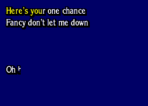 Here's your one chance
Fancy don't let me down