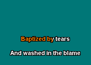 Baptized by tears

And washed in the blame