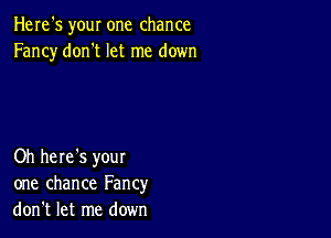 Here's your one chance
Fancy don't let me down

Oh here's your
one chance Fancy
don't let me down