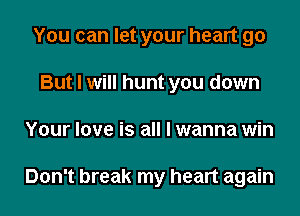 You can let your heart go
But I will hunt you down
Your love is all I wanna win

Don't break my heart again