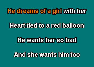 He dreams of a girl with her
Heart tied to a red balloon
He wants her so bad

And she wants him too