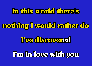 In this world there's
nothing I would rather do
I've discovered

I'm in love with you