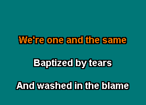 We're one and the same

Baptized by tears

And washed in the blame