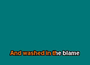 And washed in the blame