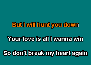 But I will hunt you down

Your love is all I wanna win

So don't break my heart again